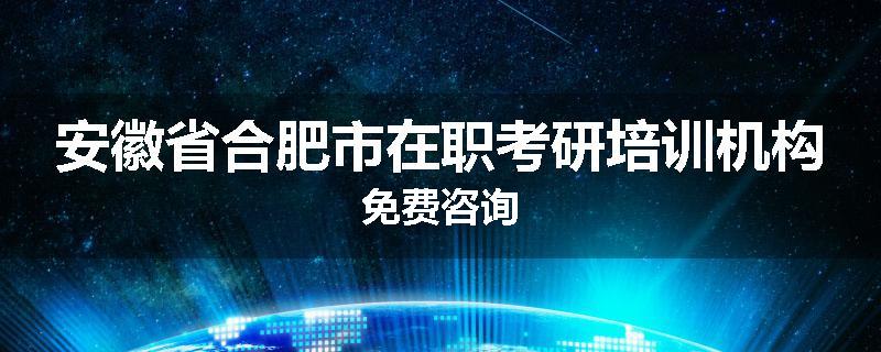 安徽省合肥市在职考研培训机构免费咨询