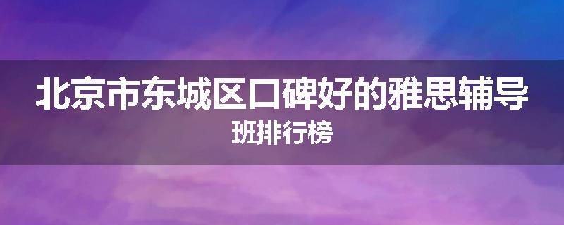 北京市东城区口碑好的雅思辅导班排行榜