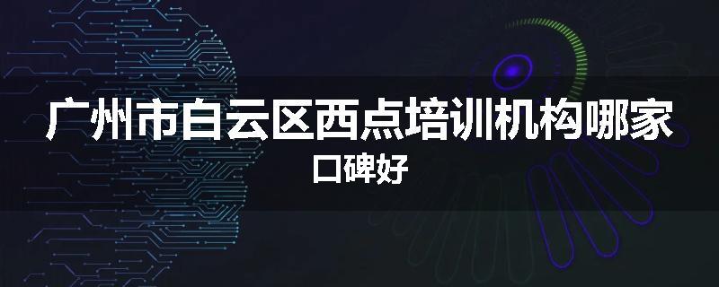 广州市白云区西点培训机构哪家口碑好