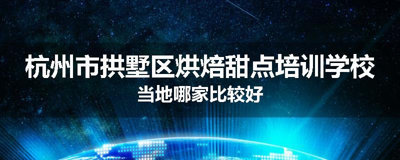 杭州市拱墅区烘焙甜点培训学校当地哪家比较好