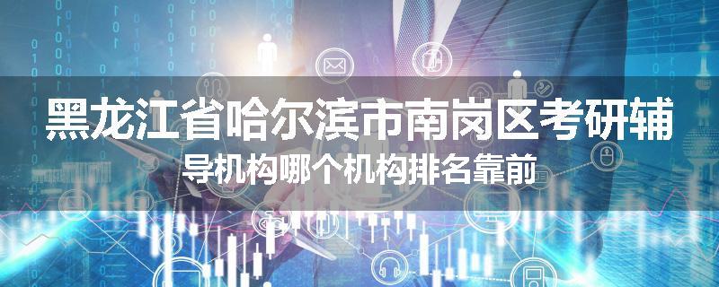 黑龙江省哈尔滨市南岗区考研辅导机构哪个机构排名靠前