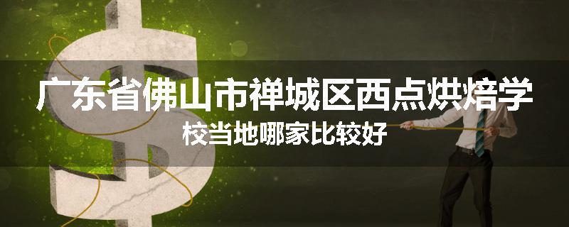 广东省佛山市禅城区西点烘焙学校当地哪家比较好