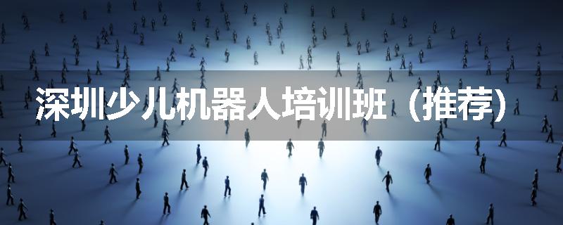 深圳少儿机器人培训班（推荐）