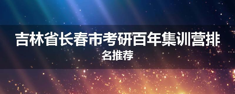 吉林省长春市考研百年集训营排名推荐