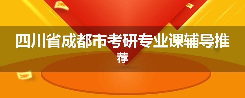 四川省成都市考研专业课辅导推荐