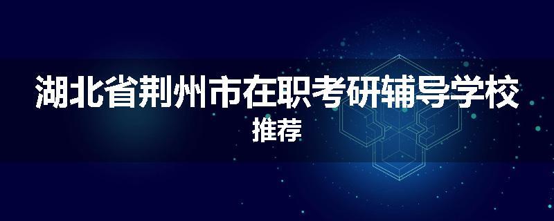湖北省荆州市在职考研辅导学校推荐