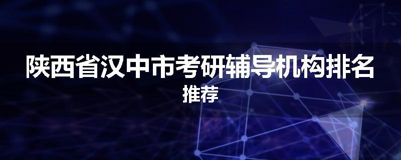 陕西省汉中市考研辅导机构排名推荐