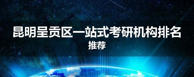 昆明呈贡区一站式考研机构排名推荐