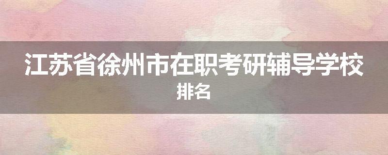 江苏省徐州市在职考研辅导学校排名