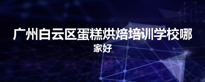 广州白云区蛋糕烘焙培训学校哪家好
