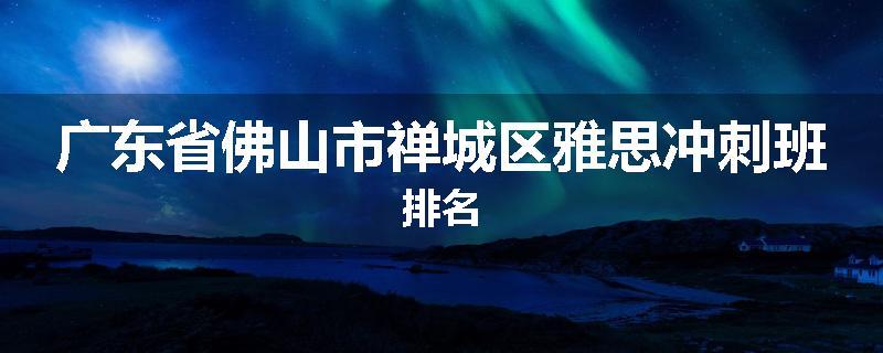 广东省佛山市禅城区雅思冲刺班排名