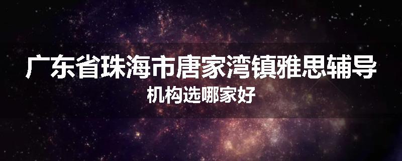 广东省珠海市唐家湾镇雅思辅导机构选哪家好