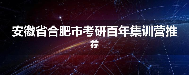 安徽省合肥市考研百年集训营推荐