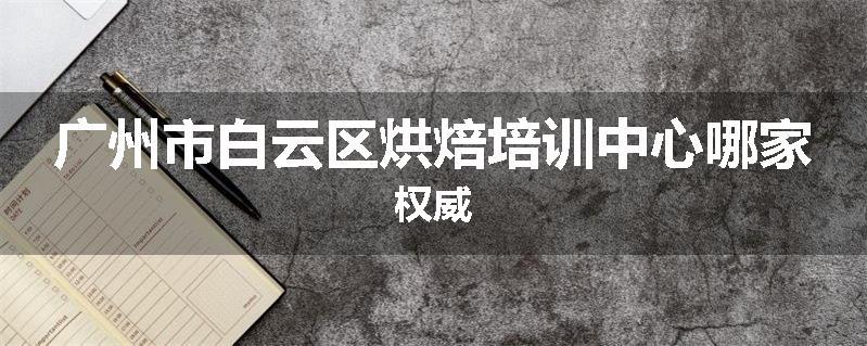 广州市白云区烘焙培训中心哪家权威