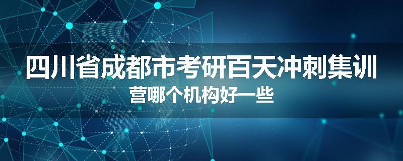 四川省成都市考研百天冲刺集训营哪个机构好一些