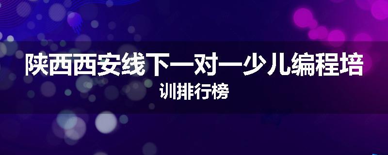 陕西西安线下一对一少儿编程培训排行榜