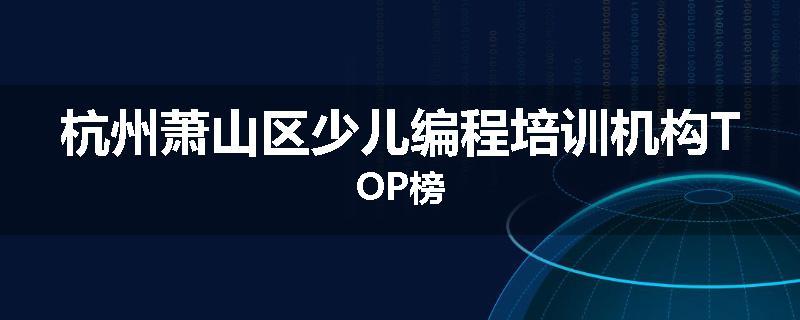 杭州萧山区少儿编程培训机构TOP榜