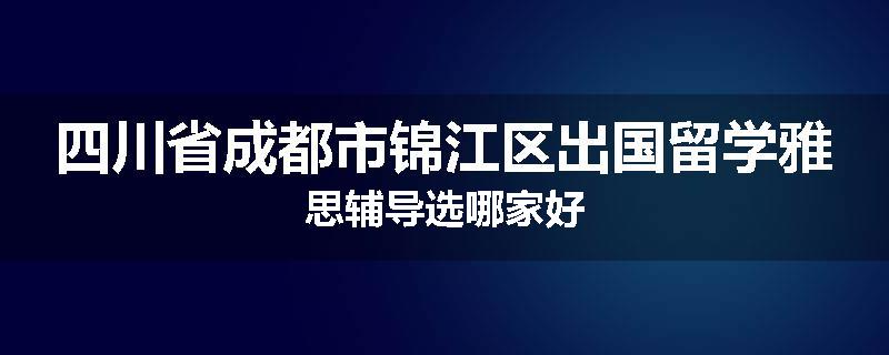 四川省成都市锦江区出国留学雅思辅导选哪家好