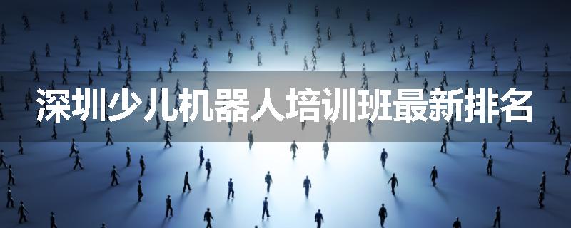 深圳少儿机器人培训班最新排名