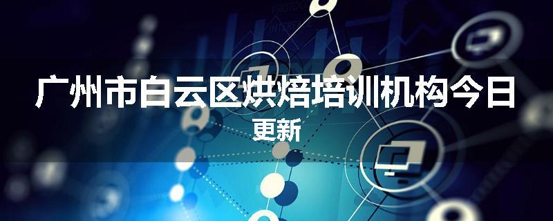 广州市白云区烘焙培训机构今日更新