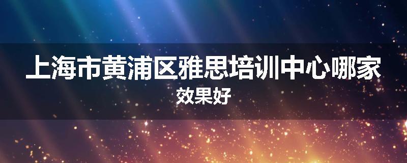 上海市黄浦区雅思培训中心哪家效果好