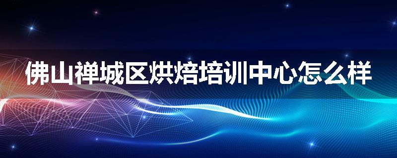 佛山禅城区烘焙培训中心怎么样