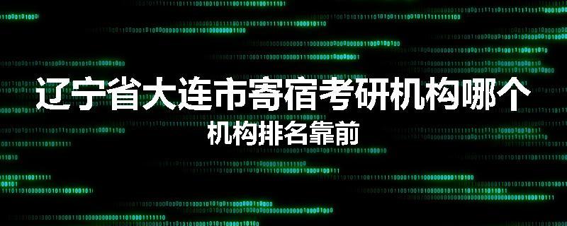 辽宁省大连市寄宿考研机构哪个机构排名靠前