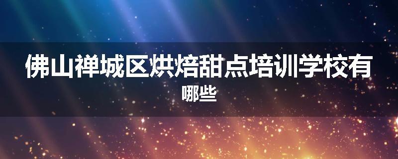 佛山禅城区烘焙甜点培训学校有哪些