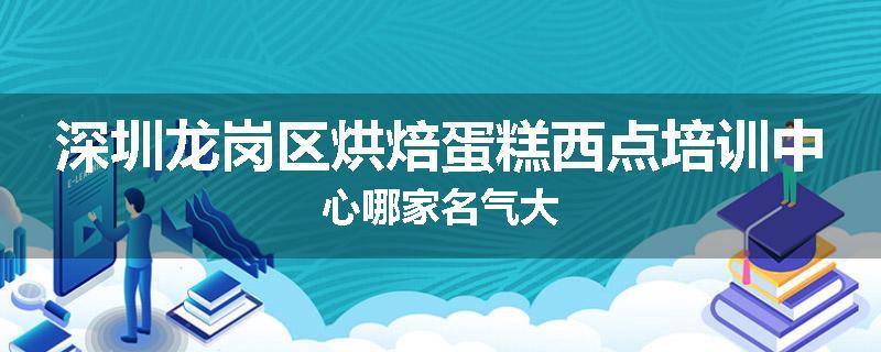 深圳龙岗区烘焙蛋糕西点培训中心哪家名气大