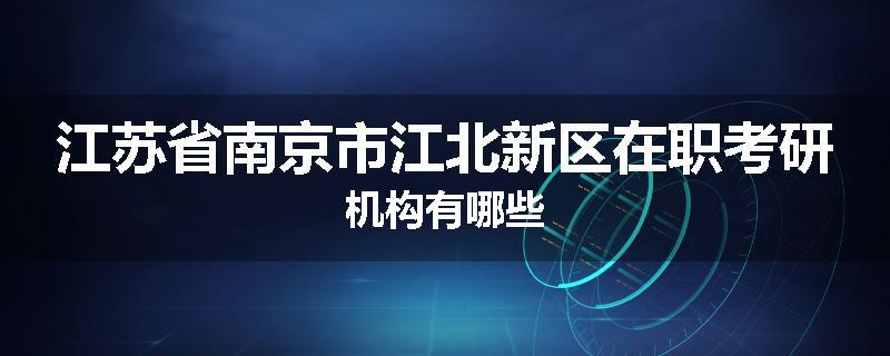 江苏省南京市江北新区在职考研机构有哪些