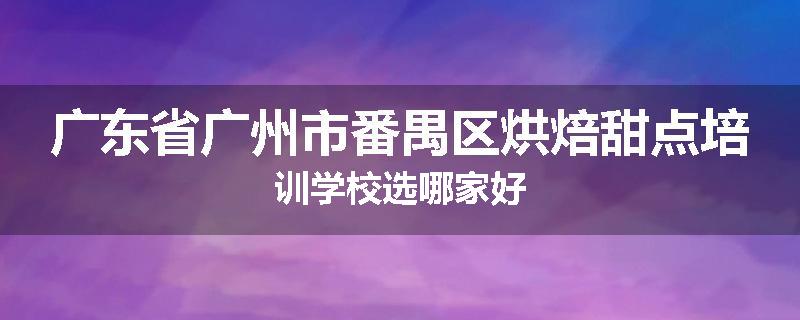 广东省广州市番禺区烘焙甜点培训学校选哪家好