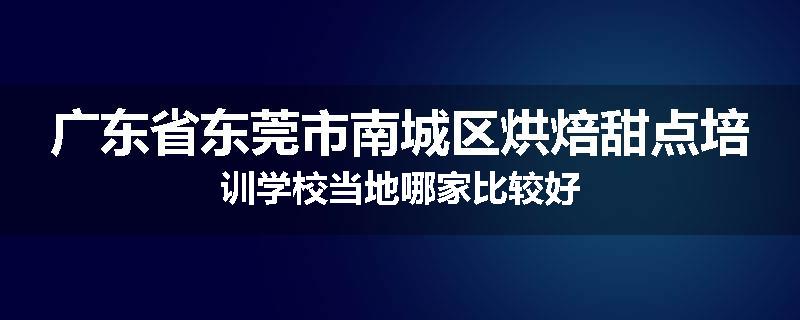 广东省东莞市南城区烘焙甜点培训学校当地哪家比较好
