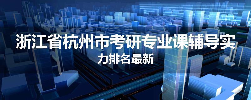 浙江省杭州市考研专业课辅导实力排名最新