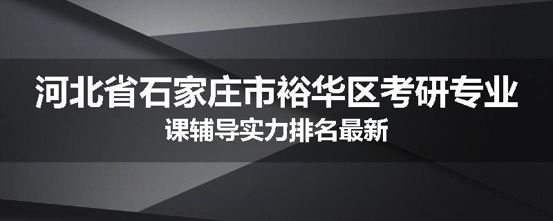 河北省石家庄市裕华区考研专业课辅导实力排名最新