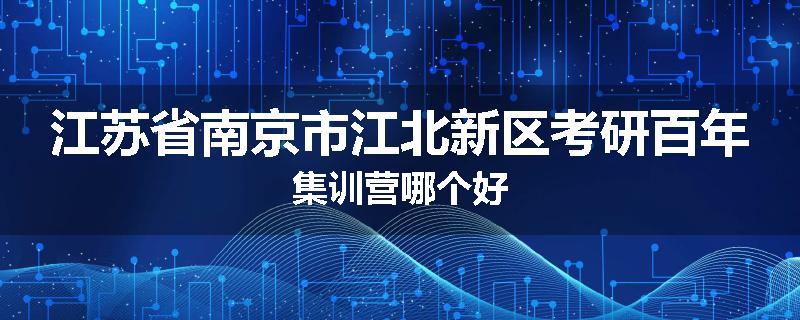 江苏省南京市江北新区考研百年集训营哪个好