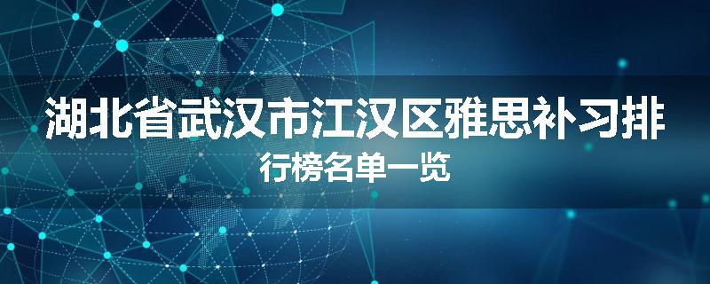 湖北省武汉市江汉区雅思补习排行榜名单一览