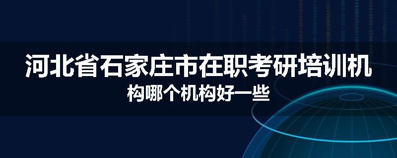 河北省石家庄市在职考研培训机构哪个机构好一些