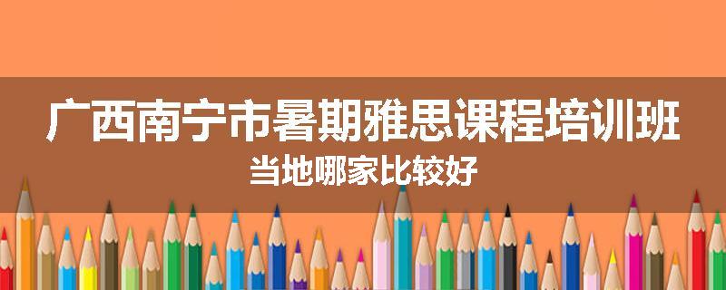 广西南宁市暑期雅思课程培训班当地哪家比较好