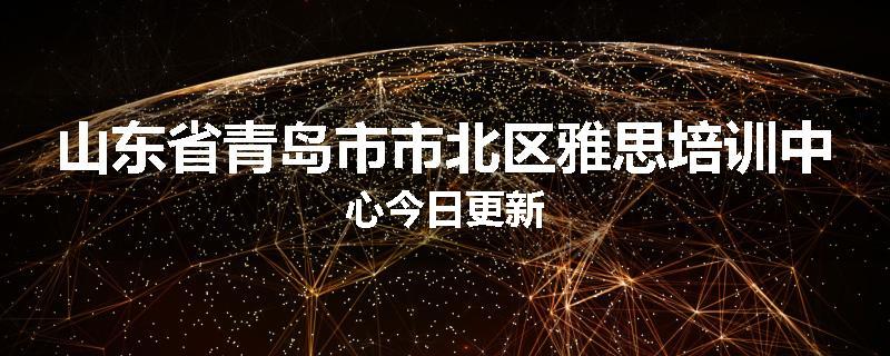 山东省青岛市市北区雅思培训中心今日更新