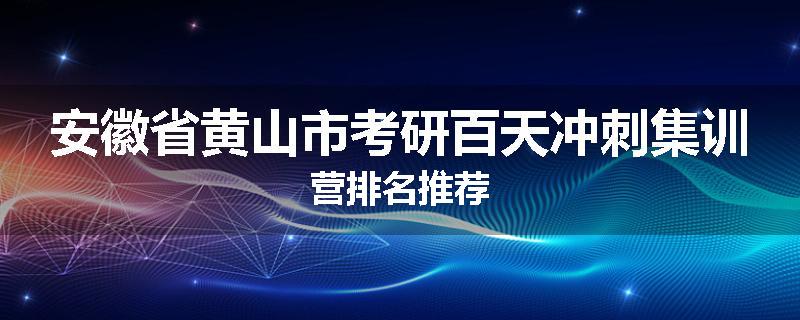 安徽省黄山市考研百天冲刺集训营排名推荐