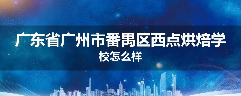 广东省广州市番禺区西点烘焙学校怎么样