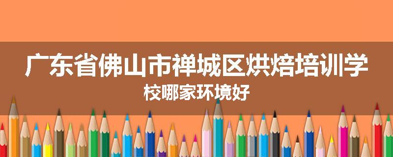 广东省佛山市禅城区烘焙培训学校哪家环境好
