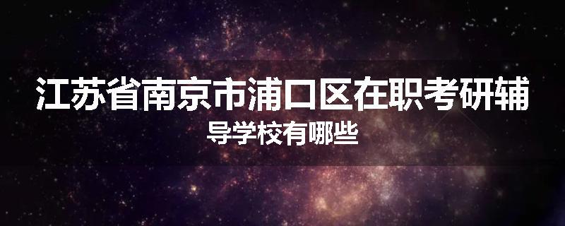 江苏省南京市浦口区在职考研辅导学校有哪些