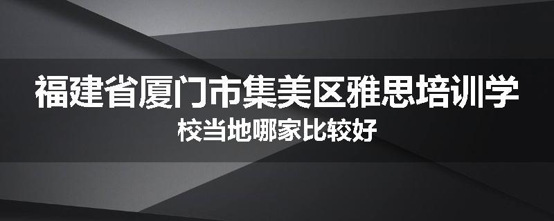 福建省厦门市集美区雅思培训学校当地哪家比较好