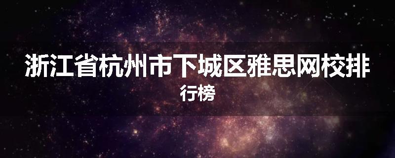 浙江省杭州市下城区雅思网校排行榜