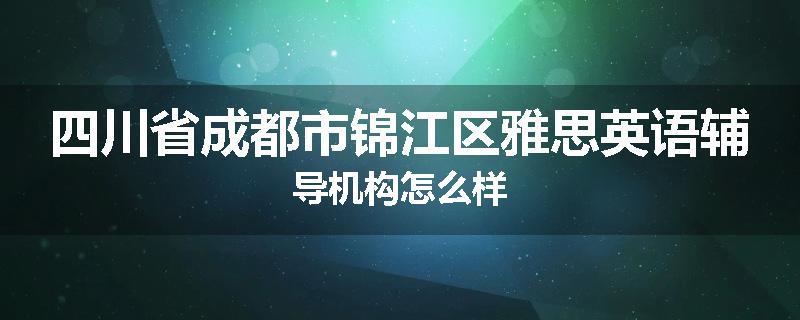四川省成都市锦江区雅思英语辅导机构怎么样