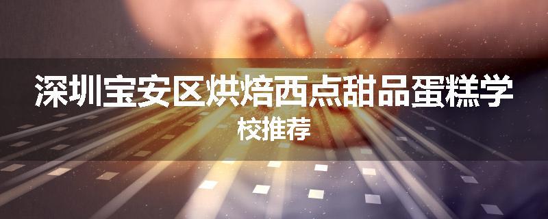 深圳宝安区烘焙西点甜品蛋糕学校推荐