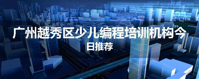广州越秀区少儿编程培训机构今日推荐