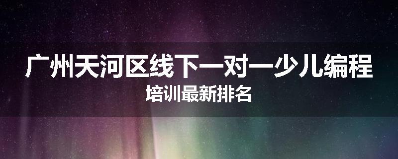 广州天河区线下一对一少儿编程培训最新排名