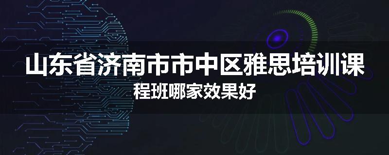 山东省济南市市中区雅思培训课程班哪家效果好
